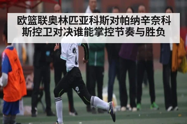 欧篮联奥林匹亚科斯对帕纳辛奈科斯控卫对决谁能掌控节奏与胜负