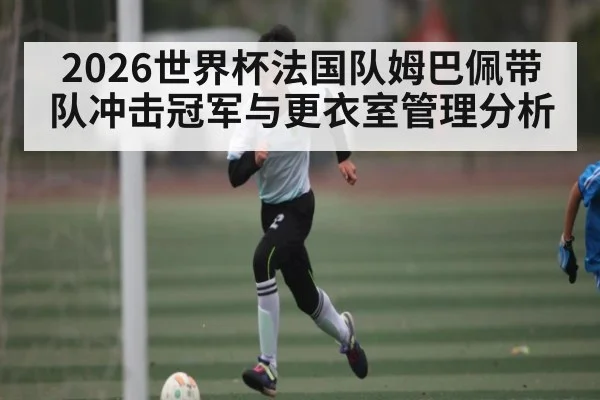 2026世界杯法国队姆巴佩带队冲击冠军与更衣室管理分析